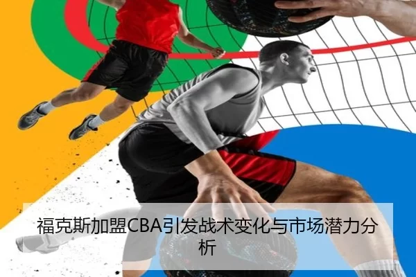 福克斯加盟CBA引发战术变化与市场潜力分析