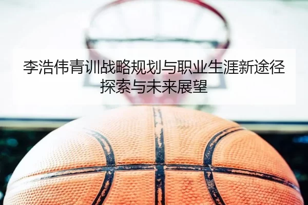 李浩伟青训战略规划与职业生涯新途径探索与未来展望